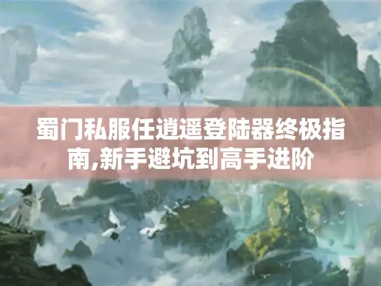 蜀门私服任逍遥登陆器终极指南,新手避坑到高手进阶