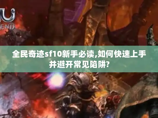 全民奇迹sf10新手必读,如何快速上手并避开常见陷阱?