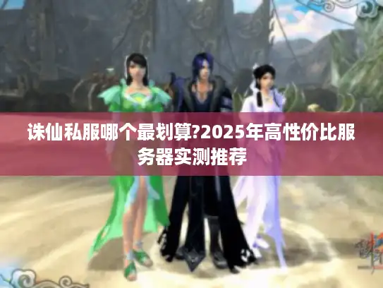 诛仙私服哪个最划算?2025年高性价比服务器实测推荐