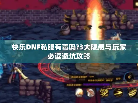 快乐DNF私服有毒吗?3大隐患与玩家必读避坑攻略