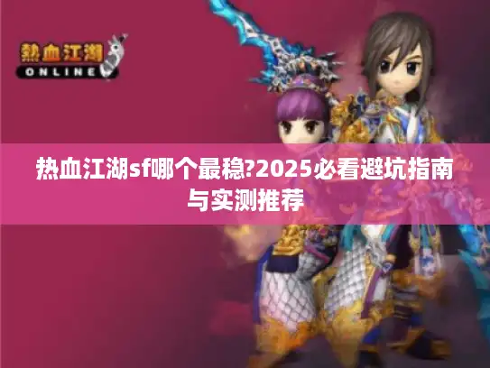 热血江湖sf哪个最稳?2025必看避坑指南与实测推荐