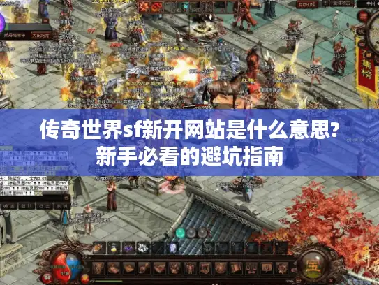 传奇世界sf新开网站是什么意思?新手必看的避坑指南