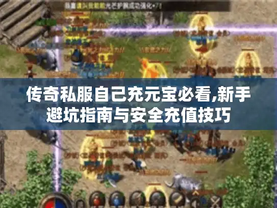 传奇私服自己充元宝必看,新手避坑指南与安全充值技巧