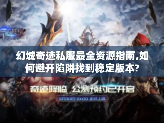 幻城奇迹私服最全资源指南,如何避开陷阱找到稳定版本?