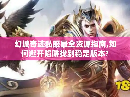 幻城奇迹私服最全资源指南,如何避开陷阱找到稳定版本?
