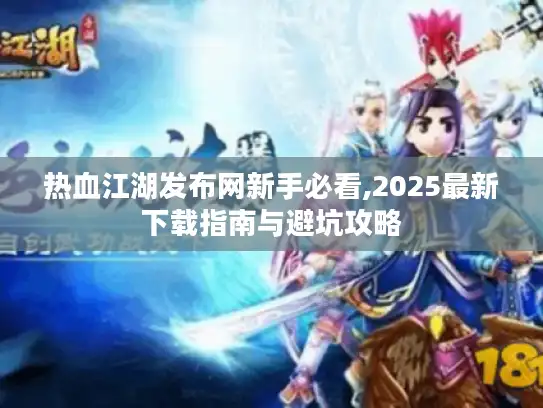 热血江湖发布网新手必看,2025最新下载指南与避坑攻略