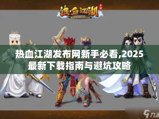 热血江湖发布网新手必看,2025最新下载指南与避坑攻略