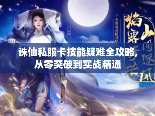 诛仙私服卡技能疑难全攻略,从零突破到实战精通