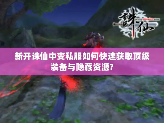 新开诛仙中变私服如何快速获取顶级装备与隐藏资源? 新开诛仙中变私服如何快速获取顶级装备与隐藏资源?
