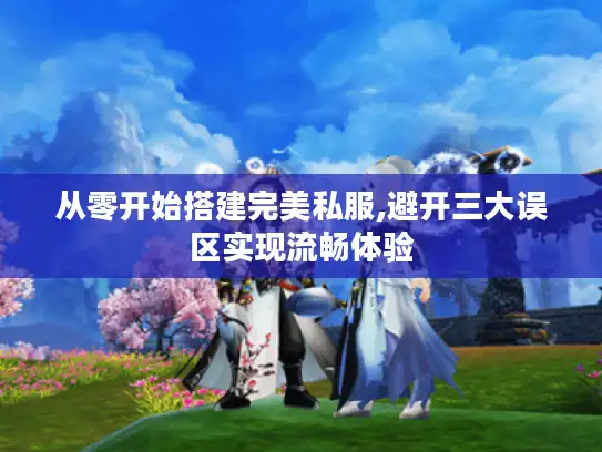 从零开始搭建完美私服,避开三大误区实现流畅体验