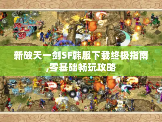 新破天一剑SF韩服下载终极指南,零基础畅玩攻略