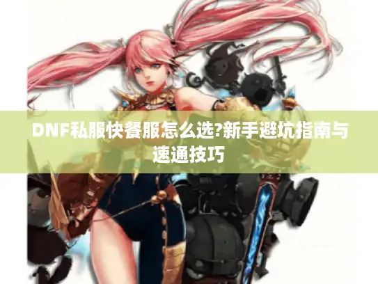 DNF私服快餐服怎么选?新手避坑指南与速通技巧 DNF私服快餐服怎么选?新手避坑指南与速通技巧