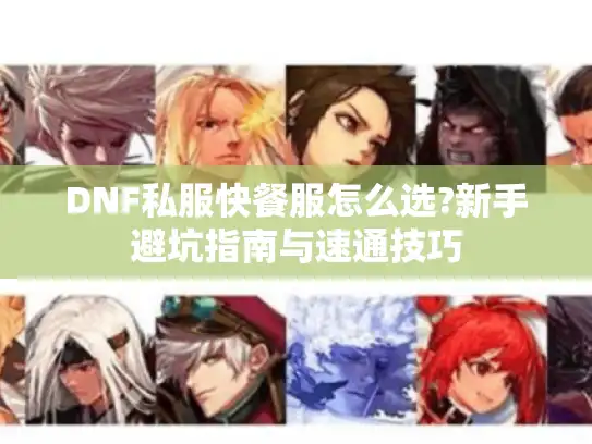 DNF私服快餐服怎么选?新手避坑指南与速通技巧 DNF私服快餐服怎么选?新手避坑指南与速通技巧