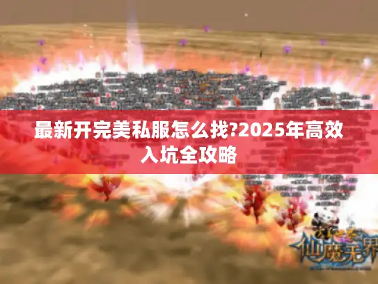最新开完美私服怎么找?2025年高效入坑全攻略 最新开完美私服怎么找?2025年高效入坑全攻略