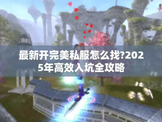 最新开完美私服怎么找?2025年高效入坑全攻略