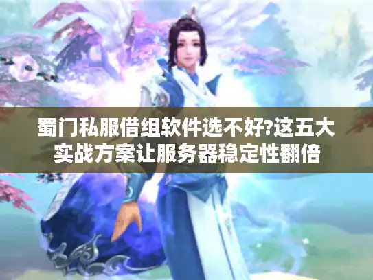 蜀门私服借组软件选不好?这五大实战方案让服务器稳定性翻倍