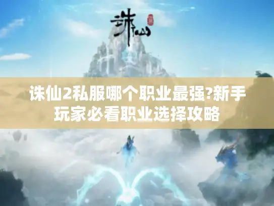诛仙2私服哪个职业最强?新手玩家必看职业选择攻略