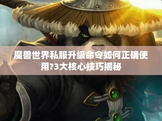 魔兽世界私服升级命令如何正确使用?3大核心技巧揭秘