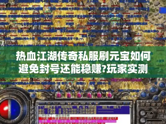 热血江湖传奇私服刷元宝如何避免封号还能稳赚?玩家实测攻略