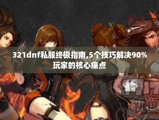 321dnf私服终极指南,5个技巧解决90%玩家的核心痛点