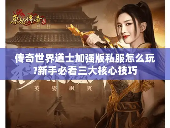 传奇世界道士加强版私服怎么玩?新手必看三大核心技巧 传奇世界道士加强版私服怎么玩?新手必看三大核心技巧