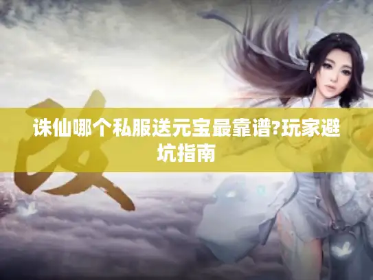 诛仙哪个私服送元宝最靠谱?玩家避坑指南