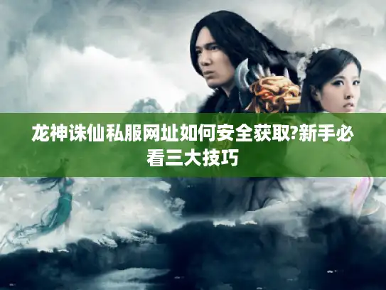 龙神诛仙私服网址如何安全获取?新手必看三大技巧 龙神诛仙私服网址如何安全获取?新手必看三大技巧