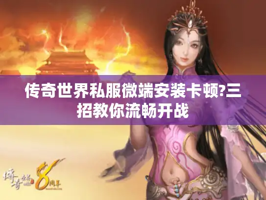 传奇世界私服微端安装卡顿?三招教你流畅开战