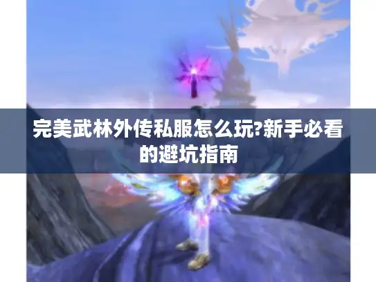 完美武林外传私服怎么玩?新手必看的避坑指南 完美武林外传私服怎么玩?新手必看的避坑指南