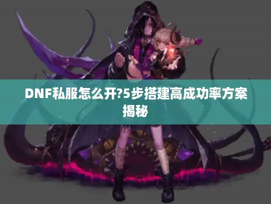 DNF私服怎么开?5步搭建高成功率方案揭秘