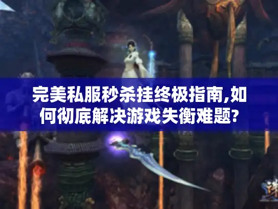 完美私服秒杀挂终极指南,如何彻底解决游戏失衡难题? 完美私服秒杀挂终极指南,如何彻底解决游戏失衡难题?