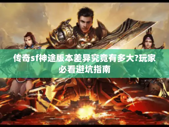 传奇sf神途版本差异究竟有多大?玩家必看避坑指南 传奇sf神途版本差异究竟有多大?玩家必看避坑指南