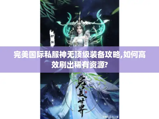 完美国际私服神无顶级装备攻略,如何高效刷出稀有资源?