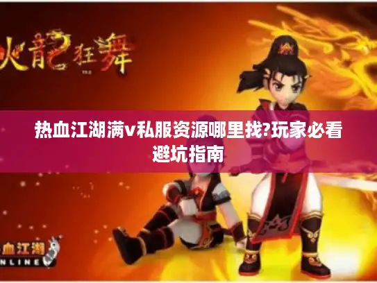 热血江湖满v私服资源哪里找?玩家必看避坑指南