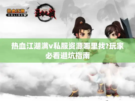 热血江湖满v私服资源哪里找?玩家必看避坑指南
