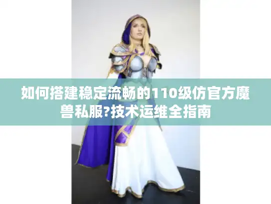 如何搭建稳定流畅的110级仿官方魔兽私服?技术运维全指南