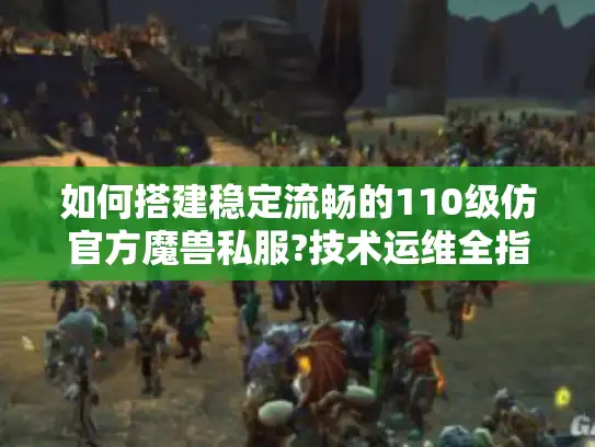 如何搭建稳定流畅的110级仿官方魔兽私服?技术运维全指南