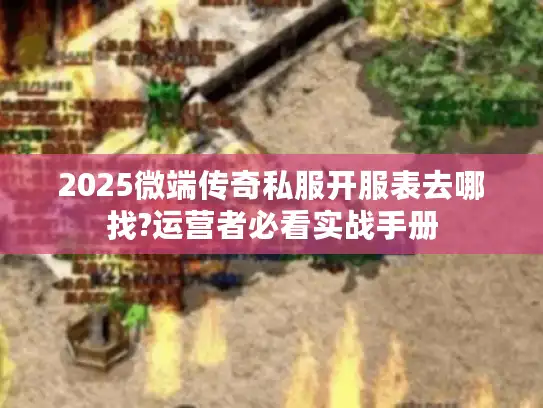 2025微端传奇私服开服表去哪找?运营者必看实战手册