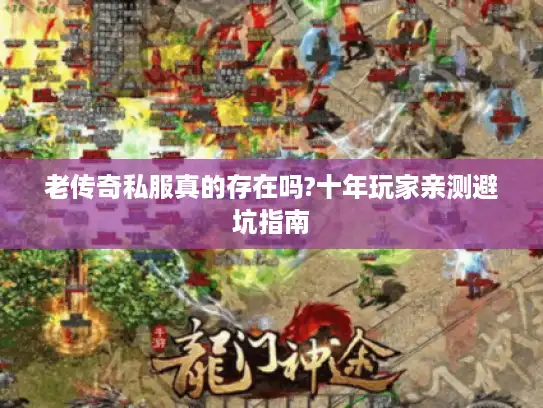 老传奇私服真的存在吗?十年玩家亲测避坑指南
