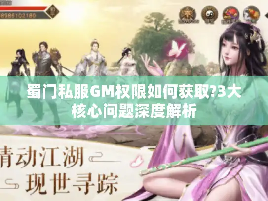 蜀门私服GM权限如何获取?3大核心问题深度解析 蜀门私服GM权限如何获取?3大核心问题深度解析