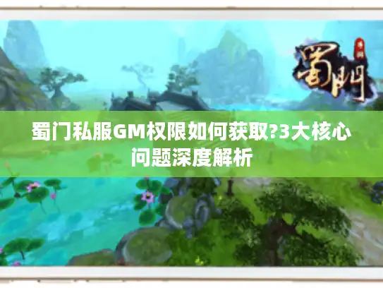 蜀门私服GM权限如何获取?3大核心问题深度解析 蜀门私服GM权限如何获取?3大核心问题深度解析