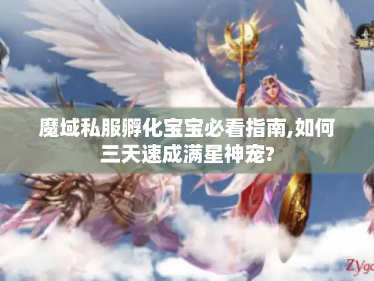 魔域私服孵化宝宝必看指南,如何三天速成满星神宠?