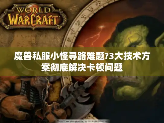 魔兽私服小怪寻路难题?3大技术方案彻底解决卡顿问题