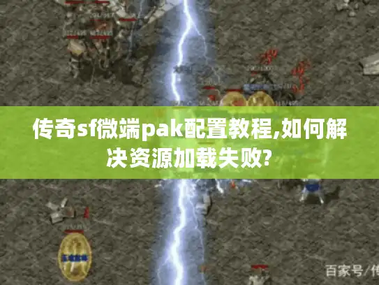 传奇sf微端pak配置教程,如何解决资源加载失败? 传奇sf微端pak配置教程,如何解决资源加载失败?