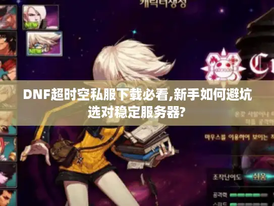 DNF超时空私服下载必看,新手如何避坑选对稳定服务器?