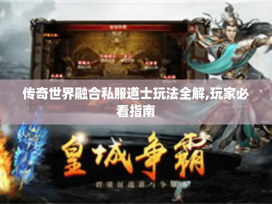 传奇世界融合私服道士玩法全解,玩家必看指南 传奇世界融合私服道士玩法全解,玩家必看指南