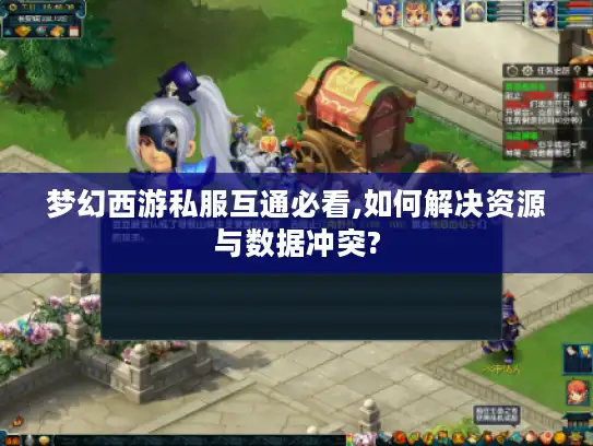 梦幻西游私服互通必看,如何解决资源与数据冲突?