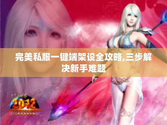 完美私服一键端架设全攻略,三步解决新手难题 完美私服一键端架设全攻略,三步解决新手难题