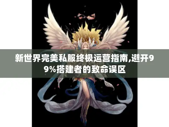 新世界完美私服终极运营指南,避开99%搭建者的致命误区 新世界完美私服终极运营指南,避开99%搭建者的致命误区