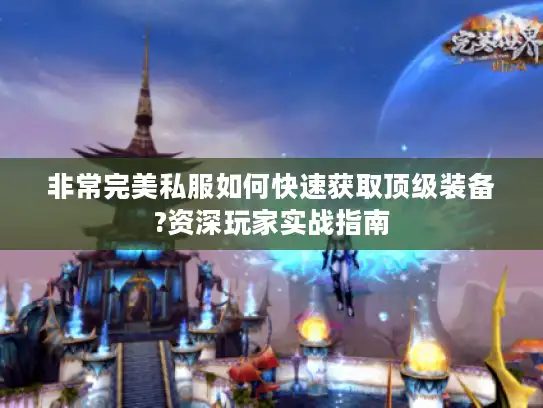 非常完美私服如何快速获取顶级装备?资深玩家实战指南